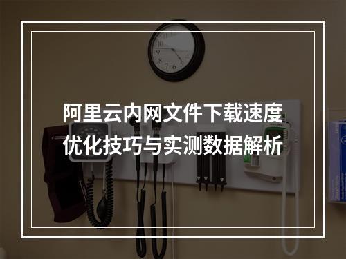 阿里云内网文件下载速度优化技巧与实测数据解析