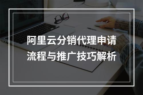 阿里云分销代理申请流程与推广技巧解析