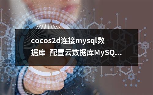 cocos2d连接mysql数据库_配置云数据库MySQL/MySQL数据库连接