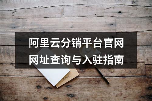 阿里云分销平台官网网址查询与入驻指南