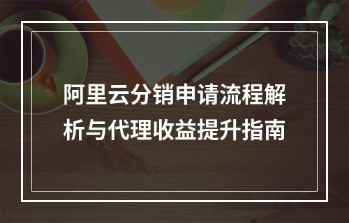 阿里云分销申请流程解析与代理收益提升指南