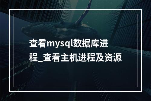 查看mysql数据库进程_查看主机进程及资源