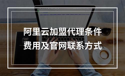 阿里云加盟代理条件费用及官网联系方式