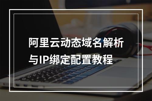 阿里云动态域名解析与IP绑定配置教程