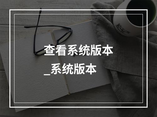 查看系统版本_系统版本