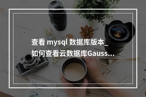 查看 mysql 数据库版本_如何查看云数据库GaussDB(for MySQL)实例的版本号