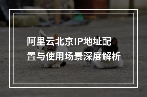 阿里云北京IP地址配置与使用场景深度解析