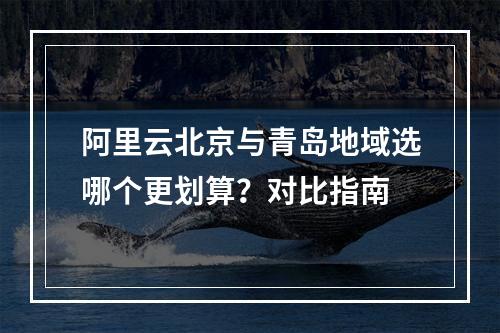 阿里云北京与青岛地域选哪个更划算？对比指南
