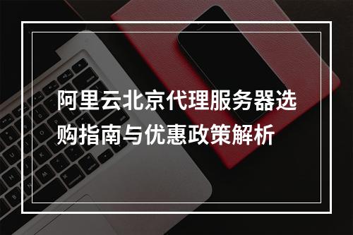 阿里云北京代理服务器选购指南与优惠政策解析