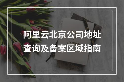 阿里云北京公司地址查询及备案区域指南