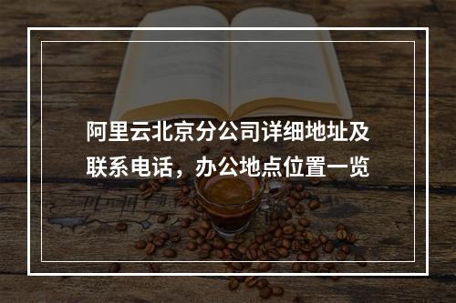 阿里云北京分公司详细地址及联系电话，办公地点位置一览