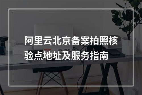 阿里云北京备案拍照核验点地址及服务指南