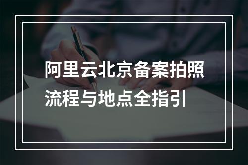 阿里云北京备案拍照流程与地点全指引