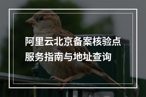 阿里云北京备案核验点服务指南与地址查询