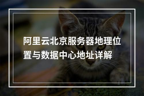 阿里云北京服务器地理位置与数据中心地址详解
