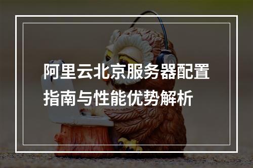 阿里云北京服务器配置指南与性能优势解析