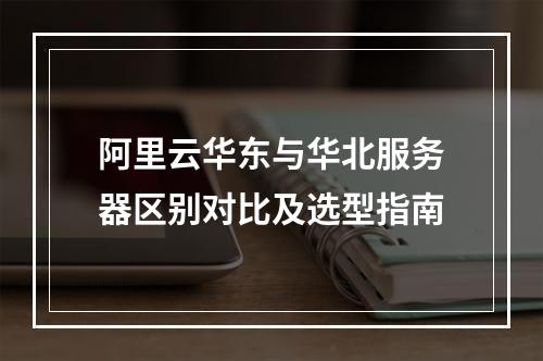 阿里云华东与华北服务器区别对比及选型指南