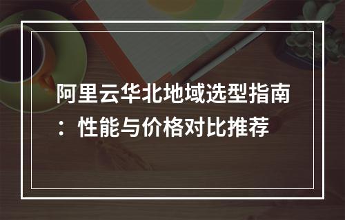 阿里云华北地域选型指南：性能与价格对比推荐