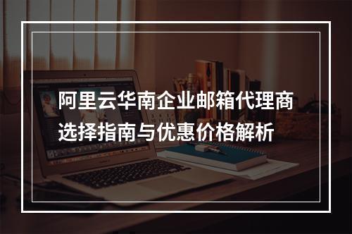 阿里云华南企业邮箱代理商选择指南与优惠价格解析
