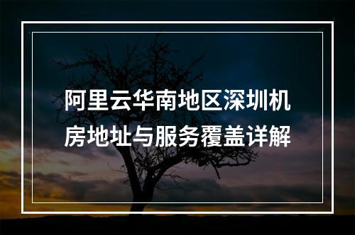 阿里云华南地区深圳机房地址与服务覆盖详解