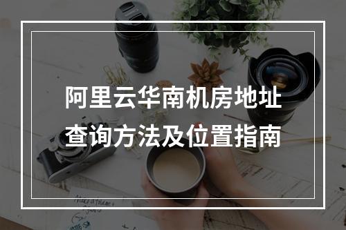 阿里云华南机房地址查询方法及位置指南