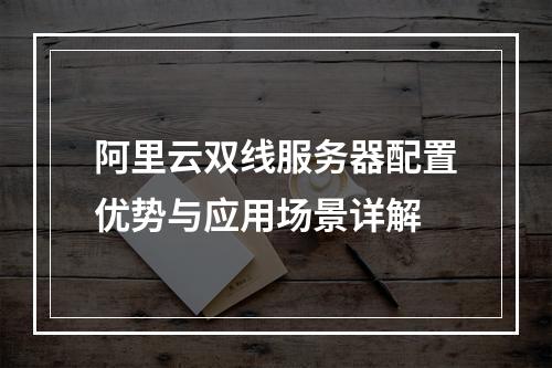阿里云双线服务器配置优势与应用场景详解