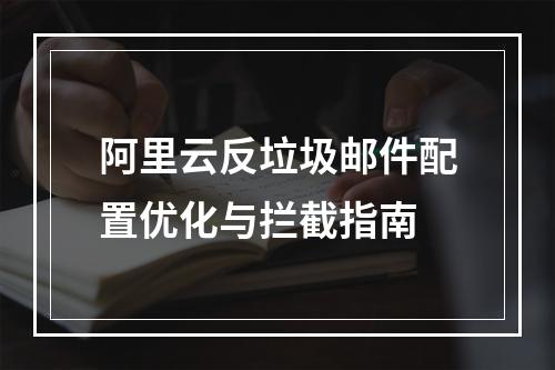 阿里云反垃圾邮件配置优化与拦截指南