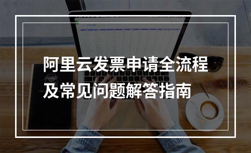 阿里云发票申请全流程及常见问题解答指南