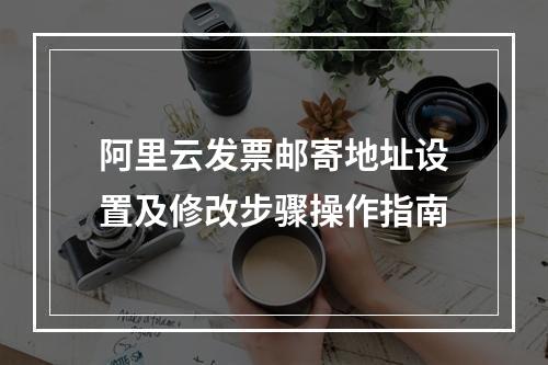 阿里云发票邮寄地址设置及修改步骤操作指南