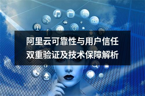 阿里云可靠性与用户信任双重验证及技术保障解析