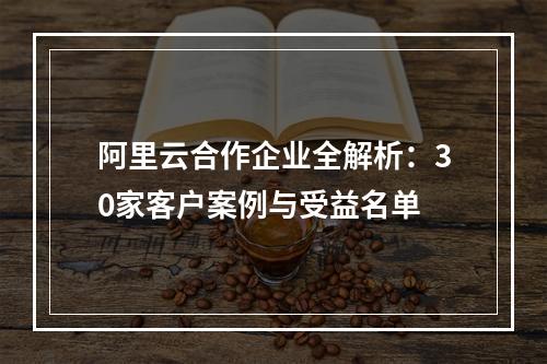 阿里云合作企业全解析：30家客户案例与受益名单