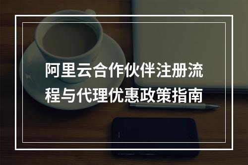 阿里云合作伙伴注册流程与代理优惠政策指南