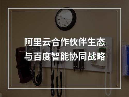 阿里云合作伙伴生态与百度智能协同战略
