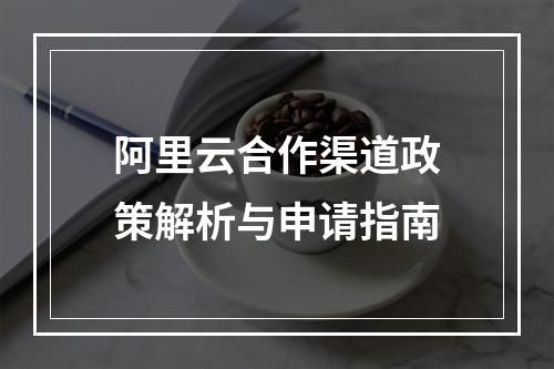 阿里云合作渠道政策解析与申请指南