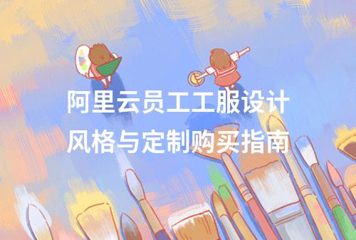 阿里云员工工服设计风格与定制购买指南