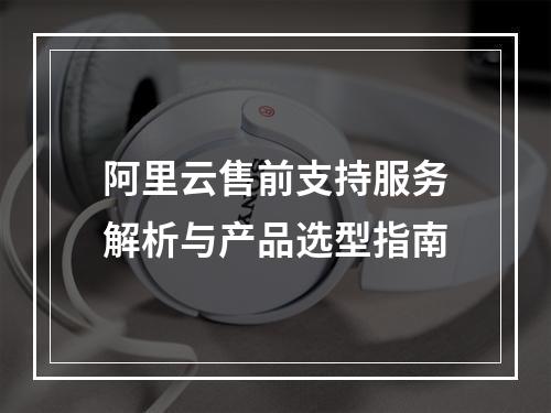 阿里云售前支持服务解析与产品选型指南