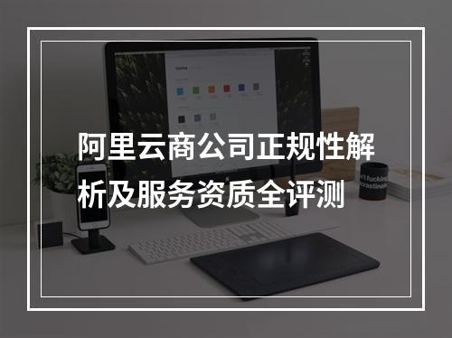 阿里云商公司正规性解析及服务资质全评测