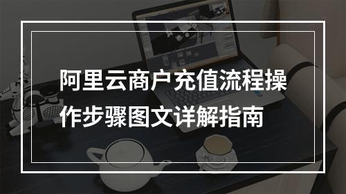 阿里云商户充值流程操作步骤图文详解指南