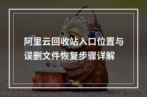 阿里云回收站入口位置与误删文件恢复步骤详解