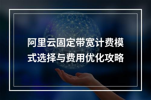 阿里云固定带宽计费模式选择与费用优化攻略