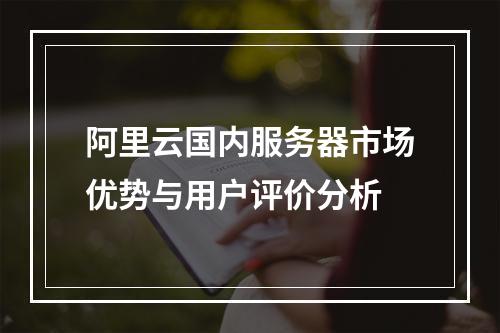 阿里云国内服务器市场优势与用户评价分析
