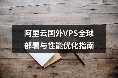 阿里云国外VPS全球部署与性能优化指南