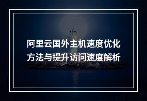 阿里云国外主机速度优化方法与提升访问速度解析