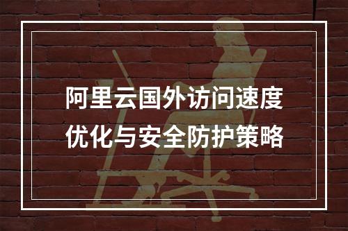 阿里云国外访问速度优化与安全防护策略