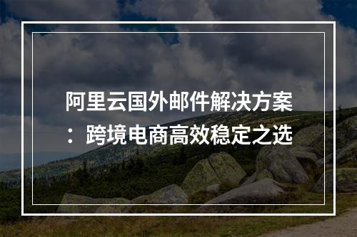 阿里云国外邮件解决方案：跨境电商高效稳定之选