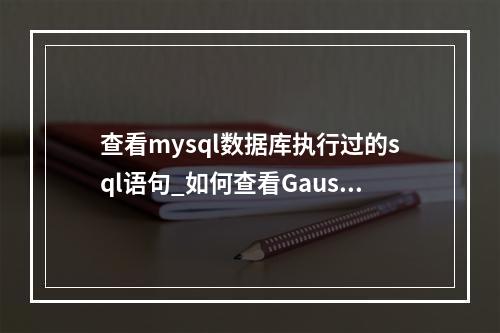 查看mysql数据库执行过的sql语句_如何查看GaussDB(for MySQL)执行过的所有SQL日志