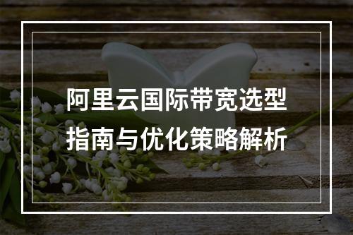 阿里云国际带宽选型指南与优化策略解析