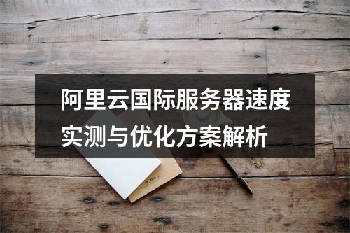 阿里云国际服务器速度实测与优化方案解析