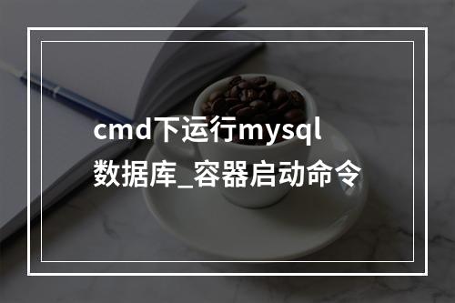 cmd下运行mysql数据库_容器启动命令