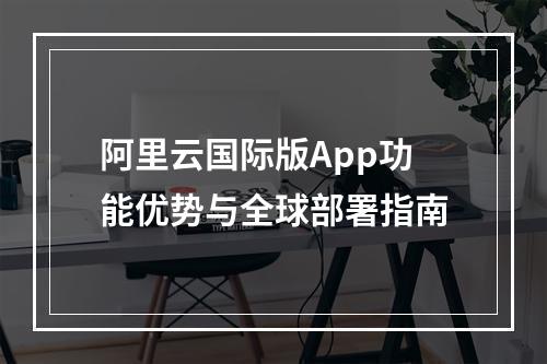 阿里云国际版App功能优势与全球部署指南